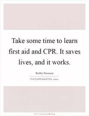 Take some time to learn first aid and CPR. It saves lives, and it works Picture Quote #1