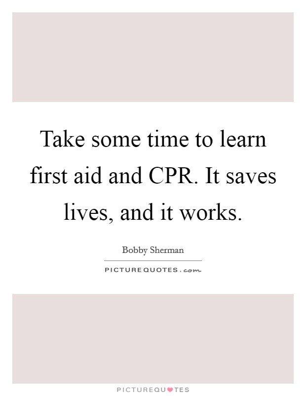Take some time to learn first aid and CPR. It saves lives, and it works Picture Quote #1