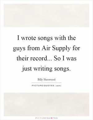 I wrote songs with the guys from Air Supply for their record... So I was just writing songs Picture Quote #1