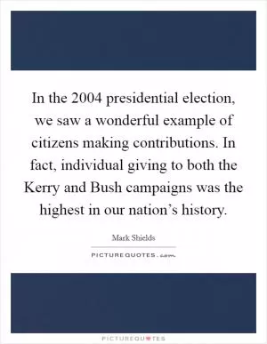 In the 2004 presidential election, we saw a wonderful example of citizens making contributions. In fact, individual giving to both the Kerry and Bush campaigns was the highest in our nation’s history Picture Quote #1