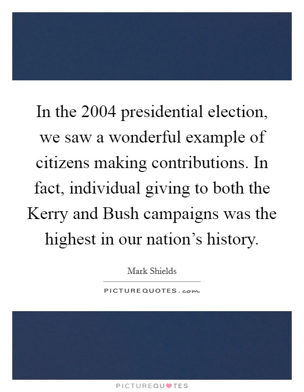 In the 2004 presidential election, we saw a wonderful example of citizens making contributions. In fact, individual giving to both the Kerry and Bush campaigns was the highest in our nation's history Picture Quote #1