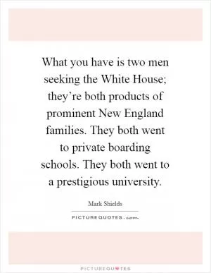 What you have is two men seeking the White House; they’re both products of prominent New England families. They both went to private boarding schools. They both went to a prestigious university Picture Quote #1