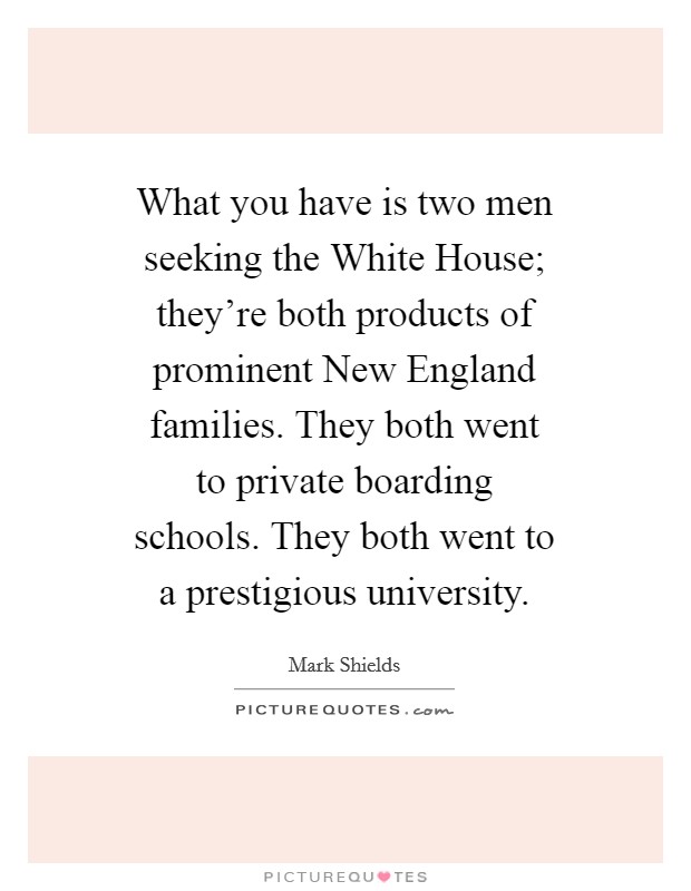 What you have is two men seeking the White House; they're both products of prominent New England families. They both went to private boarding schools. They both went to a prestigious university Picture Quote #1