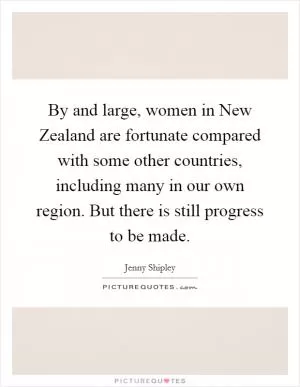 By and large, women in New Zealand are fortunate compared with some other countries, including many in our own region. But there is still progress to be made Picture Quote #1