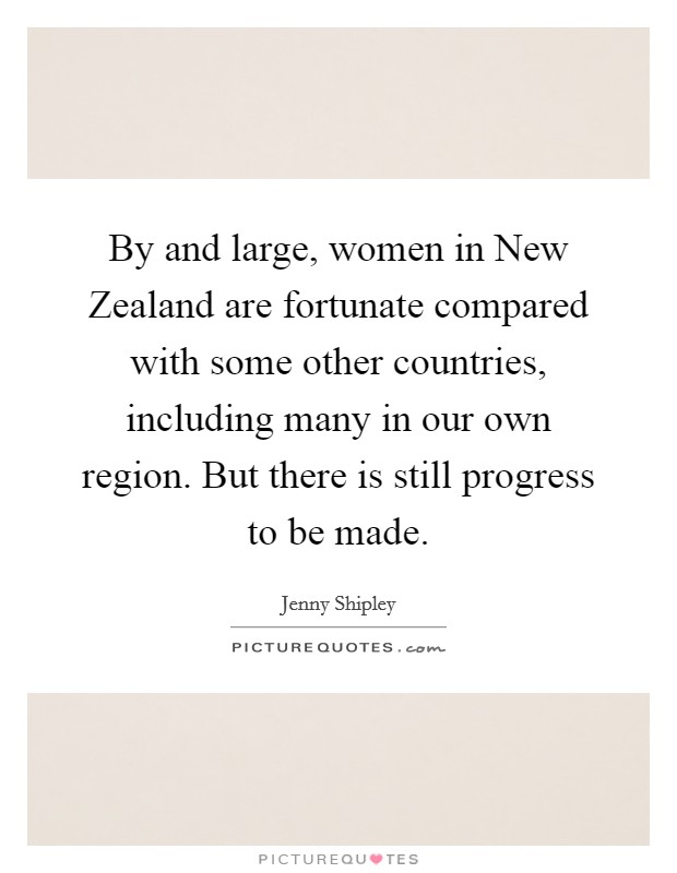 By and large, women in New Zealand are fortunate compared with some other countries, including many in our own region. But there is still progress to be made Picture Quote #1