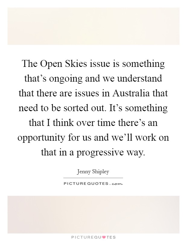 The Open Skies issue is something that's ongoing and we understand that there are issues in Australia that need to be sorted out. It's something that I think over time there's an opportunity for us and we'll work on that in a progressive way Picture Quote #1