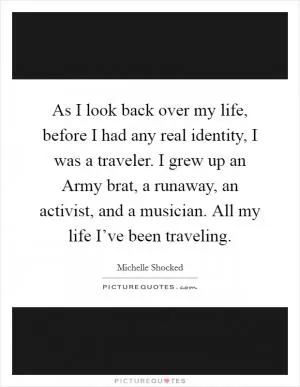 As I look back over my life, before I had any real identity, I was a traveler. I grew up an Army brat, a runaway, an activist, and a musician. All my life I’ve been traveling Picture Quote #1