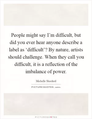 People might say I’m difficult, but did you ever hear anyone describe a label as ‘difficult’? By nature, artists should challenge. When they call you difficult, it is a reflection of the imbalance of power Picture Quote #1