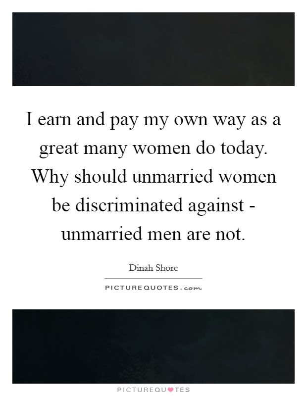 I earn and pay my own way as a great many women do today. Why should unmarried women be discriminated against - unmarried men are not Picture Quote #1