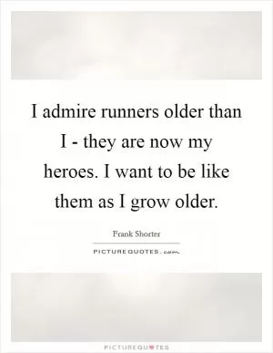 I admire runners older than I - they are now my heroes. I want to be like them as I grow older Picture Quote #1