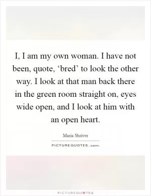 I, I am my own woman. I have not been, quote, ‘bred’ to look the other way. I look at that man back there in the green room straight on, eyes wide open, and I look at him with an open heart Picture Quote #1