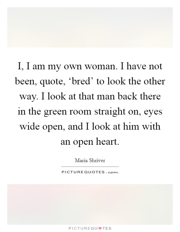 I, I am my own woman. I have not been, quote, ‘bred' to look the other way. I look at that man back there in the green room straight on, eyes wide open, and I look at him with an open heart Picture Quote #1