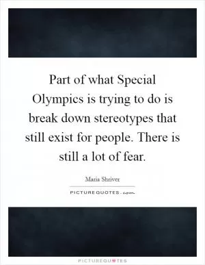 Part of what Special Olympics is trying to do is break down stereotypes that still exist for people. There is still a lot of fear Picture Quote #1