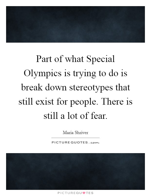 Part of what Special Olympics is trying to do is break down stereotypes that still exist for people. There is still a lot of fear Picture Quote #1