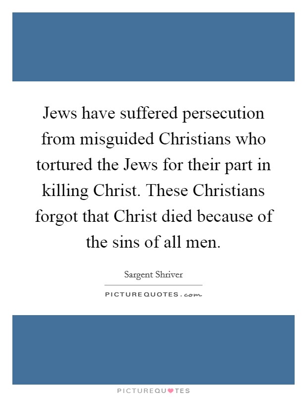 Jews have suffered persecution from misguided Christians who tortured the Jews for their part in killing Christ. These Christians forgot that Christ died because of the sins of all men Picture Quote #1