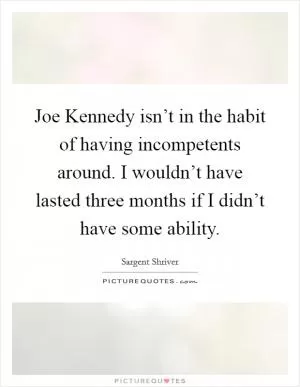 Joe Kennedy isn’t in the habit of having incompetents around. I wouldn’t have lasted three months if I didn’t have some ability Picture Quote #1