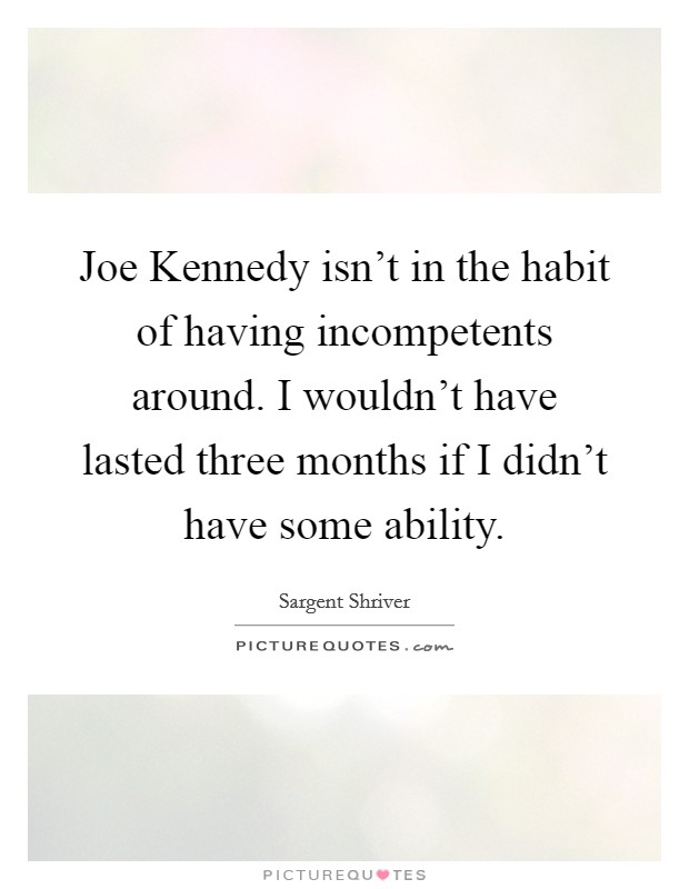Joe Kennedy isn't in the habit of having incompetents around. I wouldn't have lasted three months if I didn't have some ability Picture Quote #1