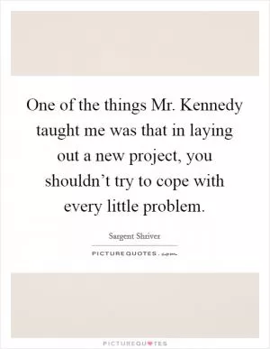 One of the things Mr. Kennedy taught me was that in laying out a new project, you shouldn’t try to cope with every little problem Picture Quote #1