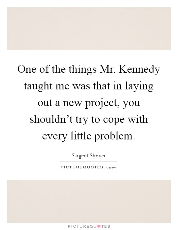 One of the things Mr. Kennedy taught me was that in laying out a new project, you shouldn't try to cope with every little problem Picture Quote #1
