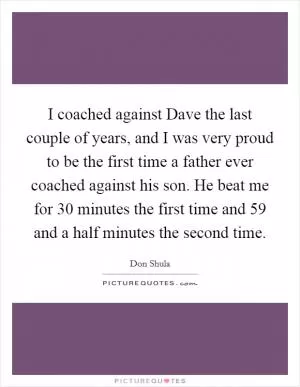 I coached against Dave the last couple of years, and I was very proud to be the first time a father ever coached against his son. He beat me for 30 minutes the first time and 59 and a half minutes the second time Picture Quote #1