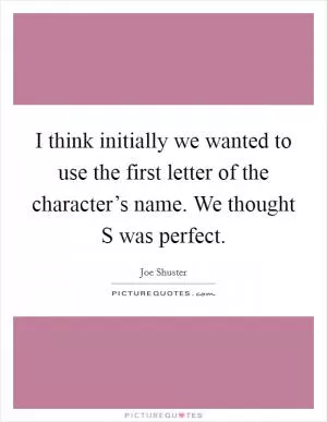 I think initially we wanted to use the first letter of the character’s name. We thought S was perfect Picture Quote #1