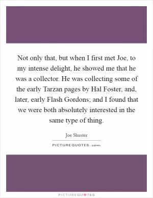 Not only that, but when I first met Joe, to my intense delight, he showed me that he was a collector. He was collecting some of the early Tarzan pages by Hal Foster, and, later, early Flash Gordons; and I found that we were both absolutely interested in the same type of thing Picture Quote #1