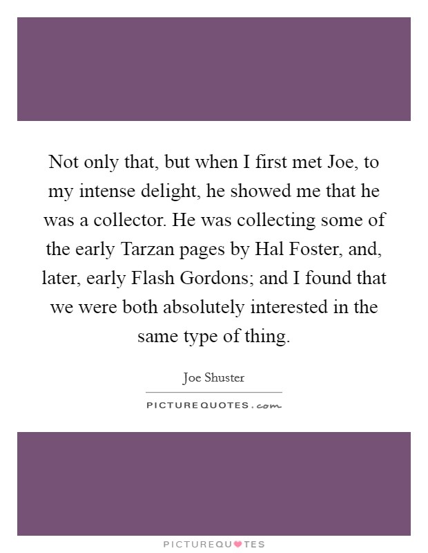 Not only that, but when I first met Joe, to my intense delight, he showed me that he was a collector. He was collecting some of the early Tarzan pages by Hal Foster, and, later, early Flash Gordons; and I found that we were both absolutely interested in the same type of thing Picture Quote #1
