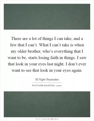 There are a lot of things I can take, and a few that I can’t. What I can’t take is when my older brother, who’s everything that I want to be, starts losing faith in things. I saw that look in your eyes last night. I don’t ever want to see that look in your eyes again Picture Quote #1