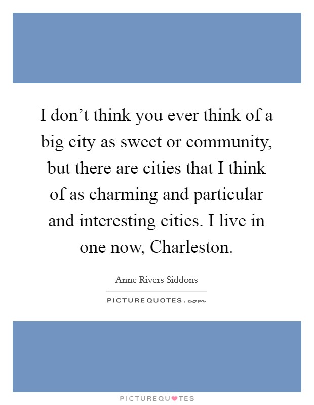 I don't think you ever think of a big city as sweet or community, but there are cities that I think of as charming and particular and interesting cities. I live in one now, Charleston Picture Quote #1