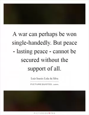 A war can perhaps be won single-handedly. But peace - lasting peace - cannot be secured without the support of all Picture Quote #1