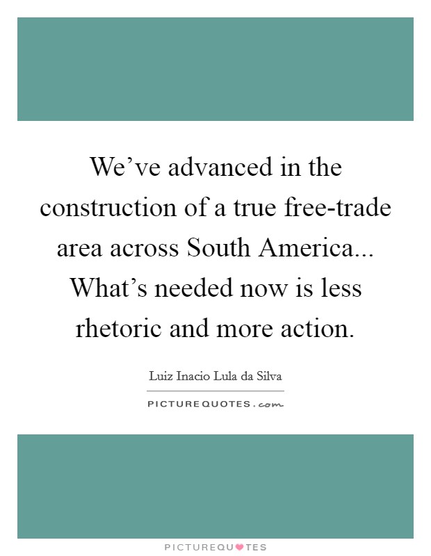 We've advanced in the construction of a true free-trade area across South America... What's needed now is less rhetoric and more action Picture Quote #1