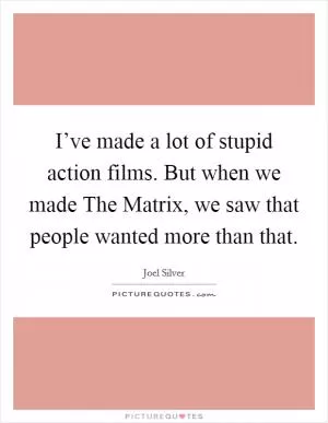 I’ve made a lot of stupid action films. But when we made The Matrix, we saw that people wanted more than that Picture Quote #1