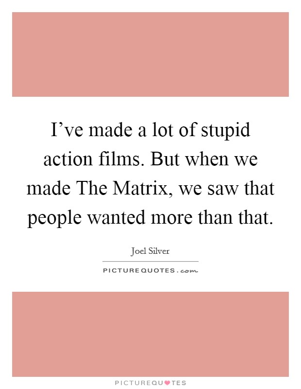 I've made a lot of stupid action films. But when we made The Matrix, we saw that people wanted more than that Picture Quote #1