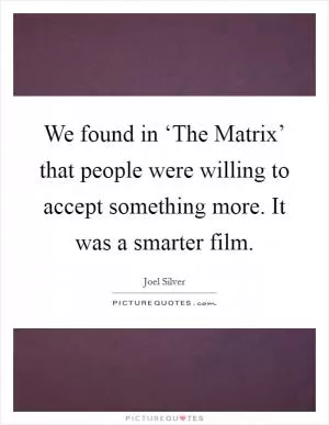 We found in ‘The Matrix’ that people were willing to accept something more. It was a smarter film Picture Quote #1