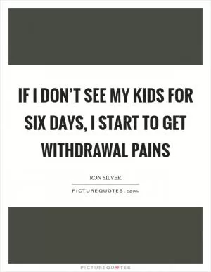 If I don’t see my kids for six days, I start to get withdrawal pains Picture Quote #1