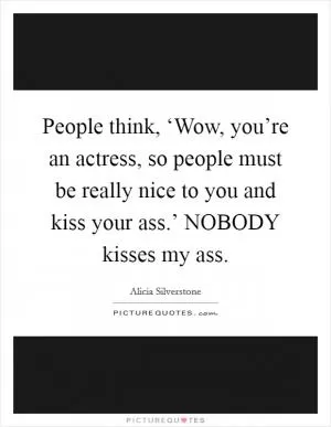 People think, ‘Wow, you’re an actress, so people must be really nice to you and kiss your ass.’ NOBODY kisses my ass Picture Quote #1