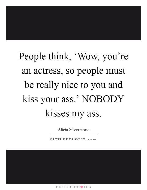 People think, ‘Wow, you're an actress, so people must be really nice to you and kiss your ass.' NOBODY kisses my ass Picture Quote #1