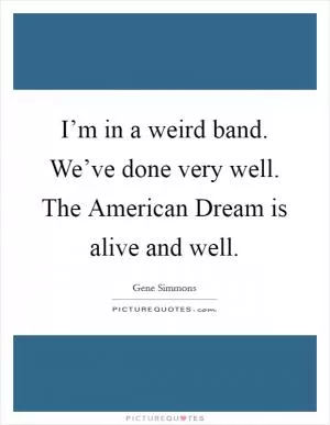 I’m in a weird band. We’ve done very well. The American Dream is alive and well Picture Quote #1