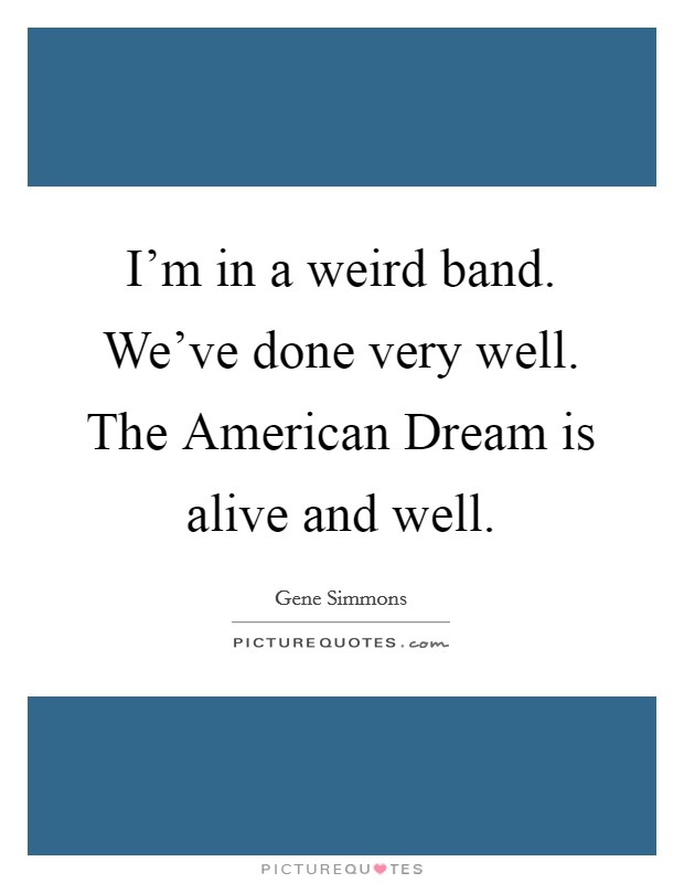 I'm in a weird band. We've done very well. The American Dream is alive and well Picture Quote #1