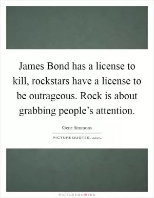 James Bond has a license to kill, rockstars have a license to be outrageous. Rock is about grabbing people’s attention Picture Quote #1