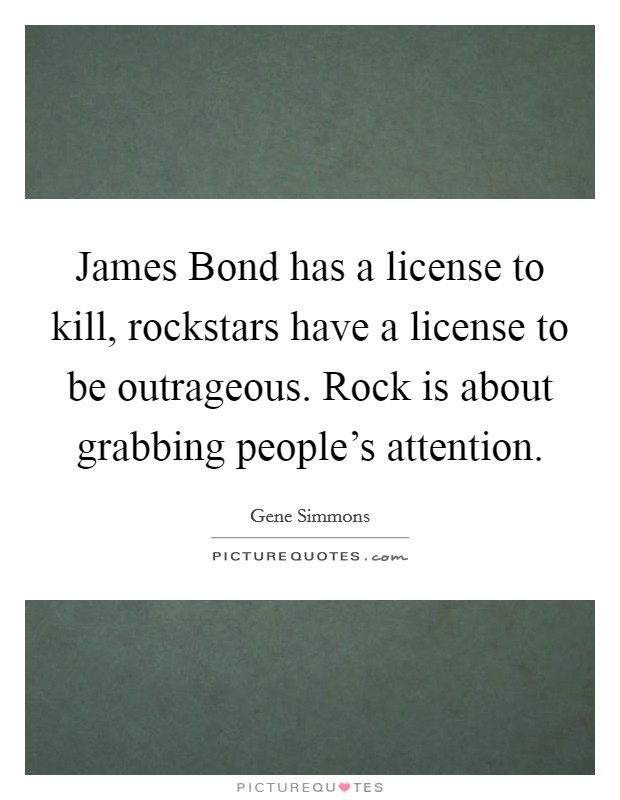 James Bond has a license to kill, rockstars have a license to be outrageous. Rock is about grabbing people's attention Picture Quote #1