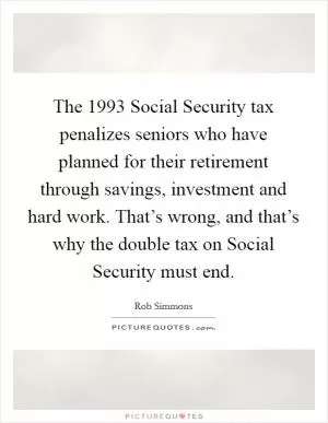 The 1993 Social Security tax penalizes seniors who have planned for their retirement through savings, investment and hard work. That’s wrong, and that’s why the double tax on Social Security must end Picture Quote #1