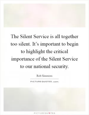 The Silent Service is all together too silent. It’s important to begin to highlight the critical importance of the Silent Service to our national security Picture Quote #1