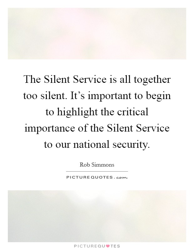 The Silent Service is all together too silent. It's important to begin to highlight the critical importance of the Silent Service to our national security Picture Quote #1