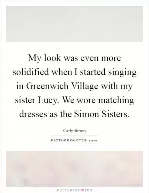 My look was even more solidified when I started singing in Greenwich Village with my sister Lucy. We wore matching dresses as the Simon Sisters Picture Quote #1