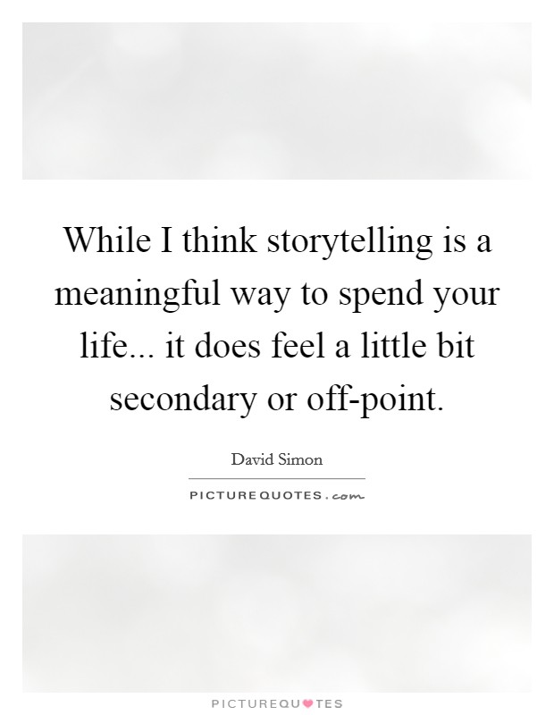 While I think storytelling is a meaningful way to spend your life... it does feel a little bit secondary or off-point Picture Quote #1