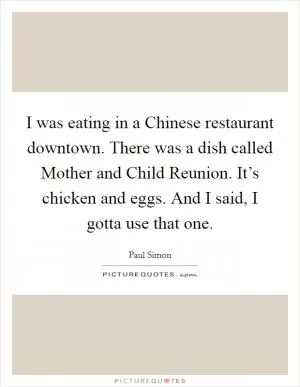 I was eating in a Chinese restaurant downtown. There was a dish called Mother and Child Reunion. It’s chicken and eggs. And I said, I gotta use that one Picture Quote #1