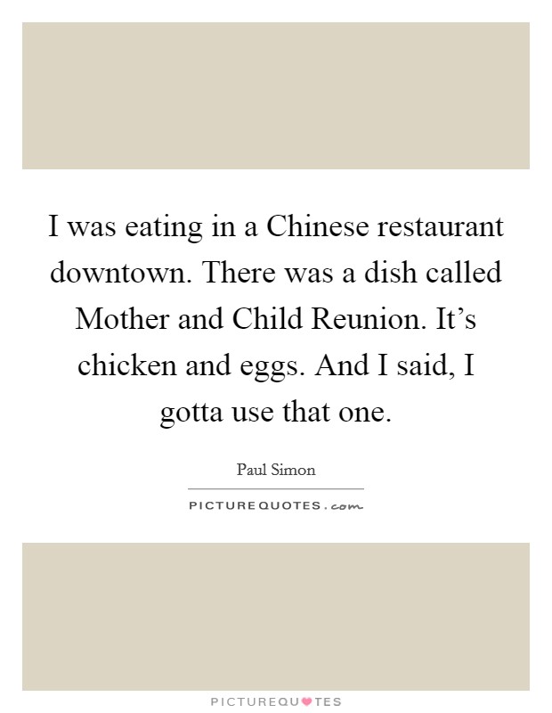 I was eating in a Chinese restaurant downtown. There was a dish called Mother and Child Reunion. It's chicken and eggs. And I said, I gotta use that one Picture Quote #1