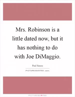 Mrs. Robinson is a little dated now, but it has nothing to do with Joe DiMaggio Picture Quote #1