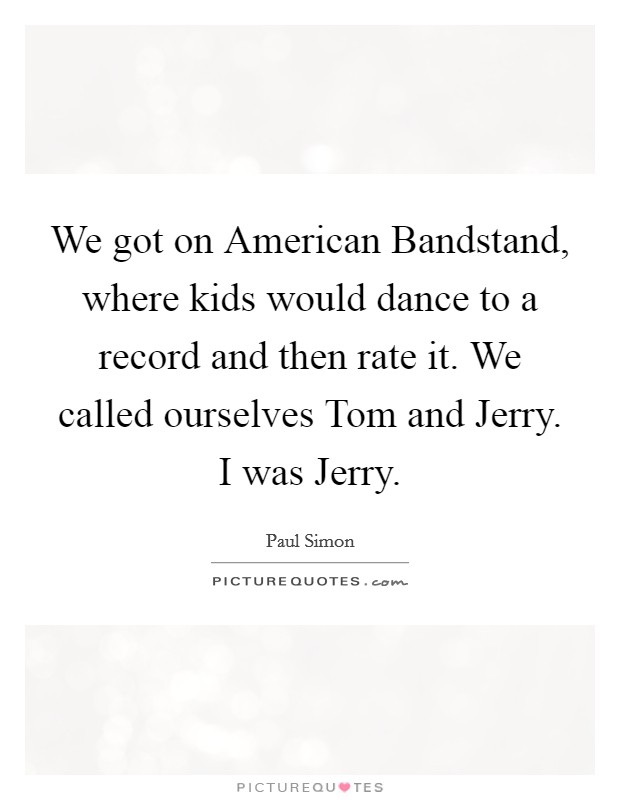We got on American Bandstand, where kids would dance to a record and then rate it. We called ourselves Tom and Jerry. I was Jerry Picture Quote #1